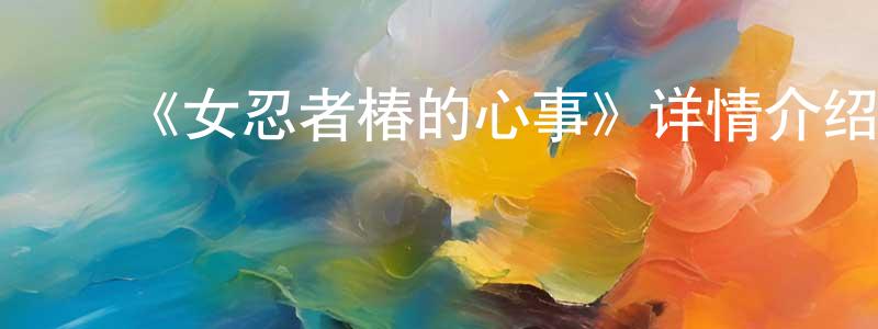 曹树林的动漫综艺大全,《女忍者椿的心事》详情介绍_女忍者椿的心事已完结在线观看_女忍者椿的心事迅雷下载_日漫